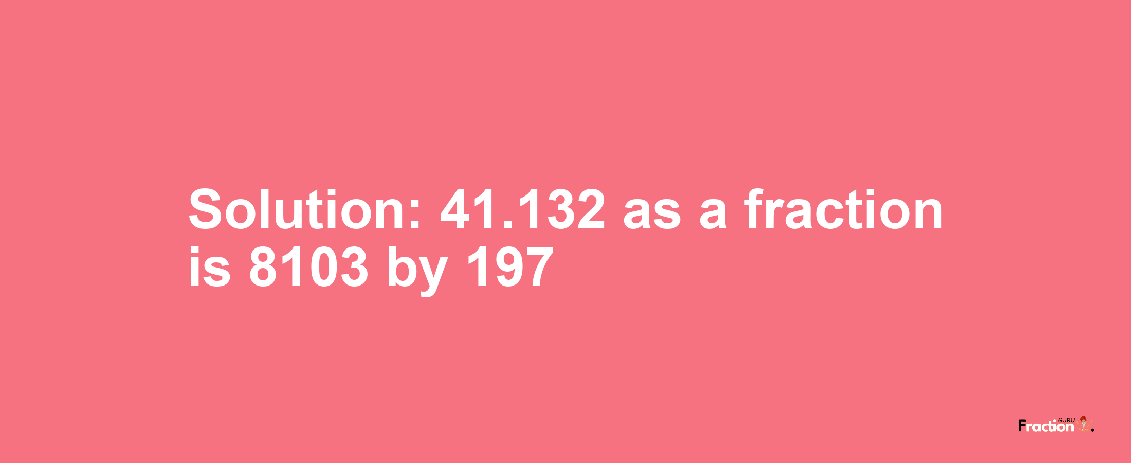 Solution:41.132 as a fraction is 8103/197